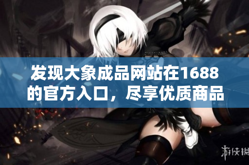 發(fā)現(xiàn)大象成品網(wǎng)站在1688的官方入口，盡享優(yōu)質(zhì)商品及服務(wù)！