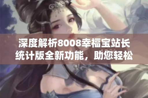深度解析8008幸福寶站長統(tǒng)計(jì)版全新功能，助您輕松提升網(wǎng)站管理效率！