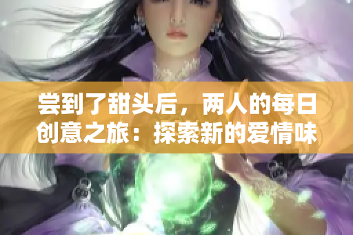 嘗到了甜頭后，兩人的每日創(chuàng)意之旅：探索新的愛情味道