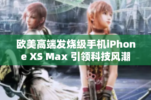 歐美高端發(fā)燒級手機iPhone XS Max 引領科技風潮