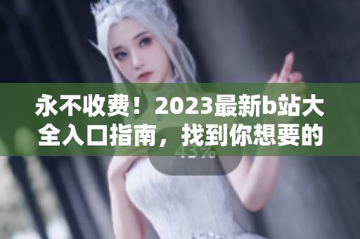 永不收費(fèi)！2023最新b站大全入口指南，找到你想要的視頻內(nèi)容