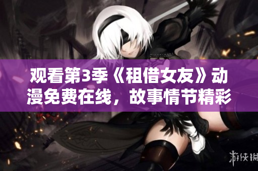 觀看第3季《租借女友》動(dòng)漫免費(fèi)在線，故事情節(jié)精彩引人入勝