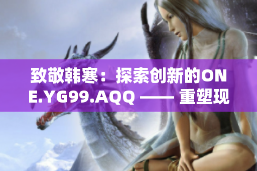 致敬韓寒：探索創(chuàng)新的ONE.YG99.AQQ —— 重塑現(xiàn)實，點燃夢想