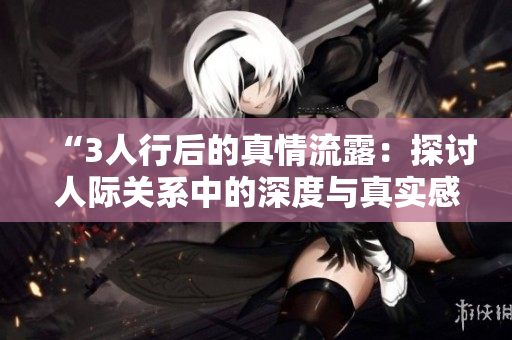 “3人行后的真情流露：探討人際關(guān)系中的深度與真實(shí)感”