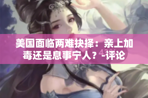 美國面臨兩難抉擇：親上加毒還是息事寧人？-評論