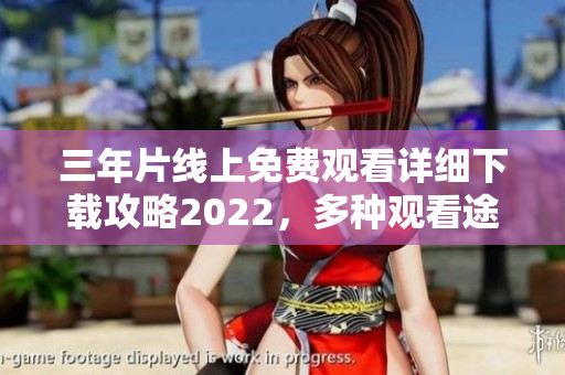 三年片線上免費觀看詳細下載攻略2022，多種觀看途徑一網(wǎng)打盡