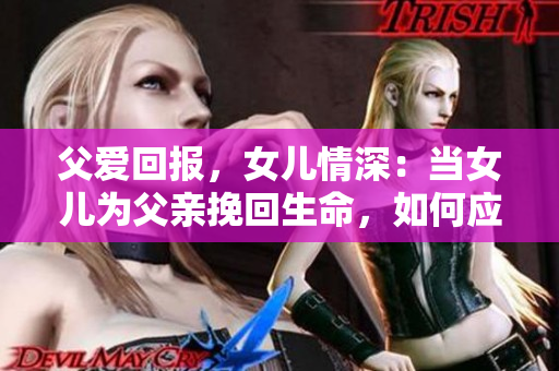 父愛回報，女兒情深：當(dāng)女兒為父親挽回生命，如何應(yīng)對？