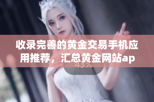 收錄完善的黃金交易手機(jī)應(yīng)用推薦，匯總黃金網(wǎng)站app大全