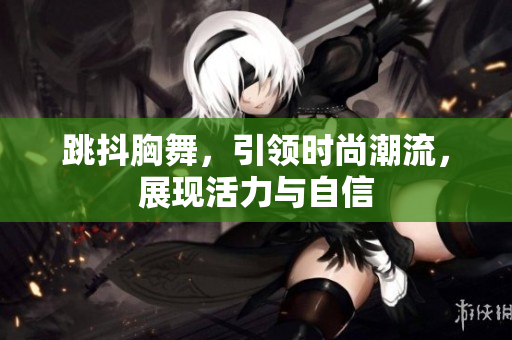 跳抖胸舞，引領(lǐng)時尚潮流，展現(xiàn)活力與自信