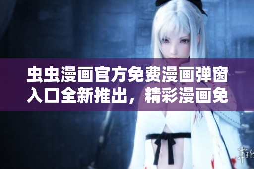 蟲蟲漫畫官方免費(fèi)漫畫彈窗入口全新推出，精彩漫畫免費(fèi)閱讀享受！