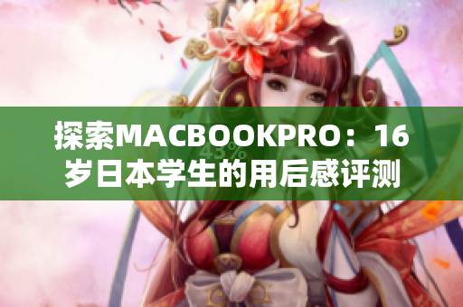 探索MACBOOKPRO：16歲日本學(xué)生的用后感評(píng)測(cè)