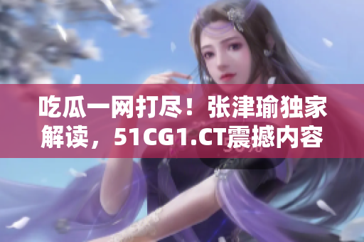 吃瓜一網(wǎng)打盡！張津瑜獨(dú)家解讀，51CG1.CT震撼內(nèi)容大揭秘