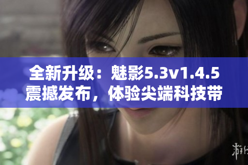 全新升級(jí)：魅影5.3v1.4.5震撼發(fā)布，體驗(yàn)尖端科技帶來(lái)的全新視界