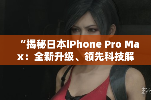 “揭秘日本iPhone Pro Max：全新升級、領先科技解讀！”