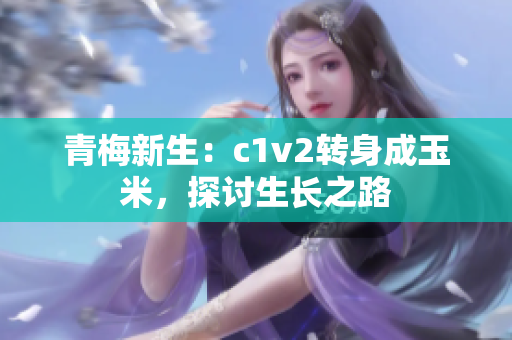 青梅新生：c1v2轉(zhuǎn)身成玉米，探討生長(zhǎng)之路