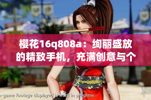 櫻花16q808a：絢麗盛放的精致手機(jī)，充滿創(chuàng)意與個(gè)性