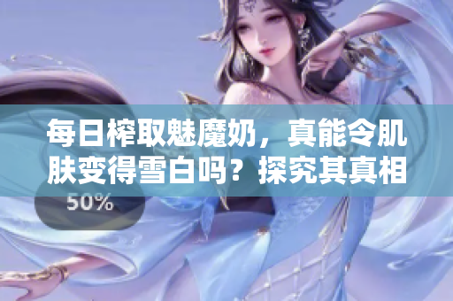 每日榨取魅魔奶，真能令肌膚變得雪白嗎？探究其真相！