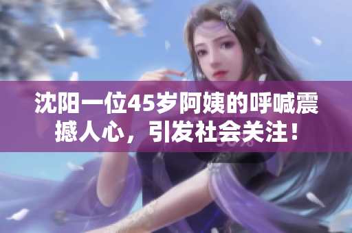 沈陽一位45歲阿姨的呼喊震撼人心，引發(fā)社會關(guān)注！