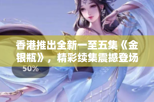 香港推出全新一至五集《金銀瓶》，精彩續(xù)集震撼登場