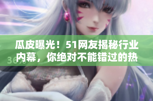 瓜皮曝光！51網(wǎng)友揭秘行業(yè)內(nèi)幕，你絕對(duì)不能錯(cuò)過(guò)的熱門(mén)爆料