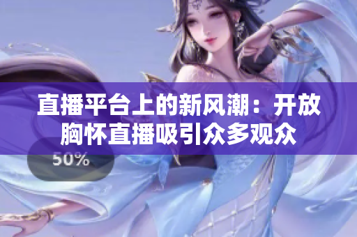 直播平臺上的新風(fēng)潮：開放胸懷直播吸引眾多觀眾