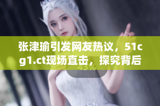 張津瑜引發(fā)網(wǎng)友熱議，51cg1.ct現(xiàn)場(chǎng)直擊，探究背后原因