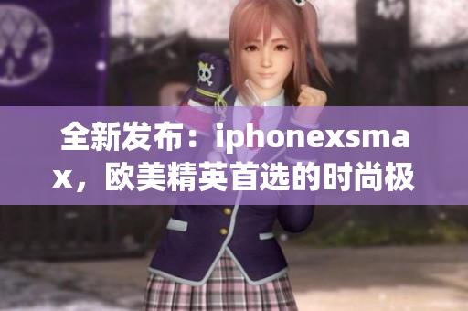 全新發(fā)布：iphonexsmax，歐美精英首選的時(shí)尚極致智能手機(jī)