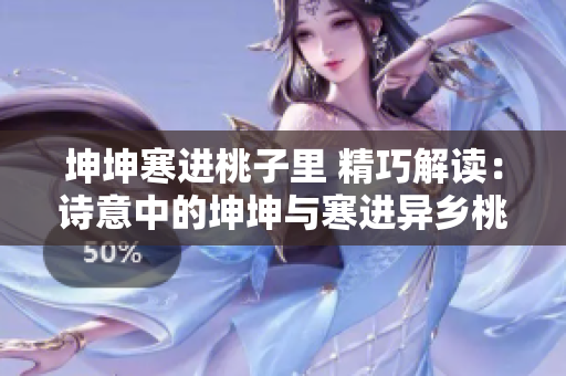坤坤寒進(jìn)桃子里 精巧解讀：詩(shī)意中的坤坤與寒進(jìn)異鄉(xiāng)桃源
