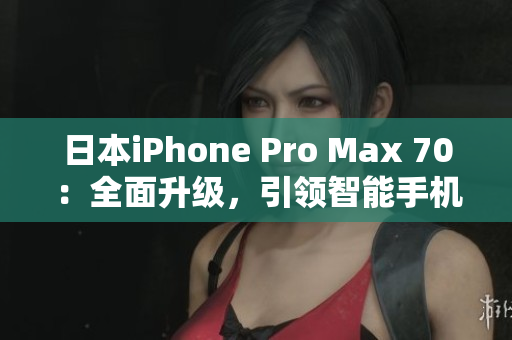 日本iPhone Pro Max 70：全面升級(jí)，引領(lǐng)智能手機(jī)新風(fēng)潮！
