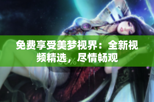 免費(fèi)享受美夢(mèng)視界：全新視頻精選，盡情暢觀
