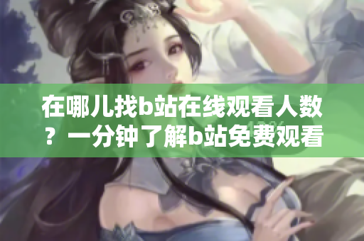 在哪兒找b站在線觀看人數(shù)？一分鐘了解b站免費觀看視頻人數(shù)。