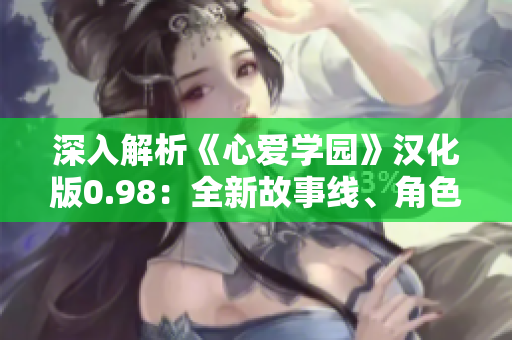 深入解析《心愛(ài)學(xué)園》漢化版0.98：全新故事線、角色深度剖析和全新游戲體驗(yàn)