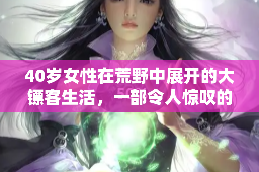 40歲女性在荒野中展開(kāi)的大鏢客生活，一部令人驚嘆的電影。