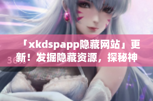 「xkdspapp隱藏網(wǎng)站」更新！發(fā)掘隱藏資源，探秘神秘網(wǎng)絡(luò)。