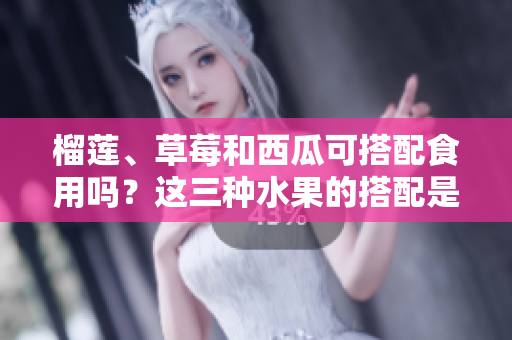 榴蓮、草莓和西瓜可搭配食用嗎？這三種水果的搭配是否能夠促進(jìn)健康？