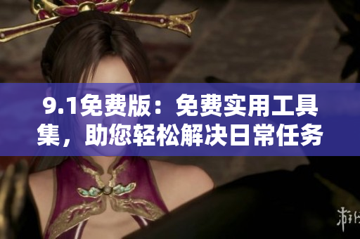 9.1免費(fèi)版：免費(fèi)實(shí)用工具集，助您輕松解決日常任務(wù)