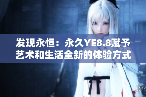 發(fā)現(xiàn)永恒：永久YE8.8賦予藝術和生活全新的體驗方式