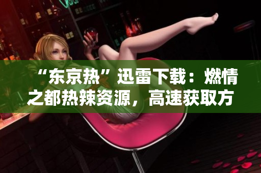 “東京熱”迅雷下載：燃情之都熱辣資源，高速獲取方法揭秘