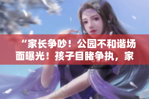 “家長爭吵！公園不和諧場面曝光！孩子目睹爭執(zhí)，家長行為引熱議！”
