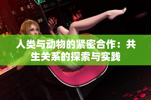 人類與動物的緊密合作：共生關系的探索與實踐