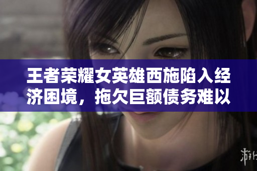 王者榮耀女英雄西施陷入經(jīng)濟(jì)困境，拖欠巨額債務(wù)難以償還