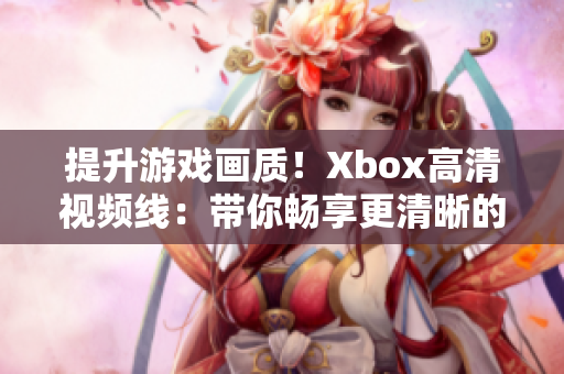 提升游戲畫質(zhì)！Xbox高清視頻線：帶你暢享更清晰的游戲體驗