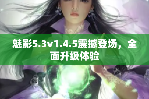 魅影5.3v1.4.5震撼登場(chǎng)，全面升級(jí)體驗(yàn)