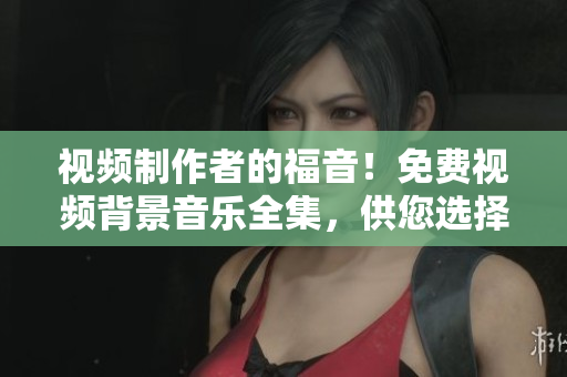 視頻制作者的福音！免費(fèi)視頻背景音樂全集，供您選擇與使用