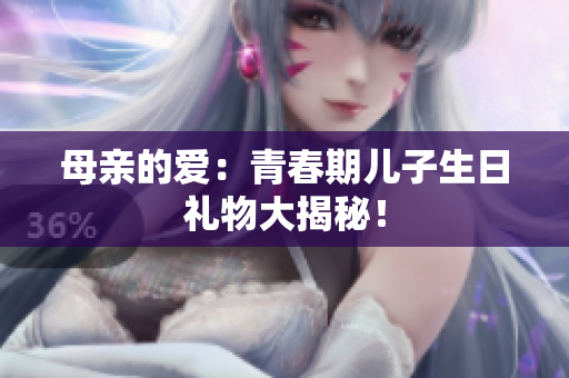 母親的愛：青春期兒子生日禮物大揭秘！