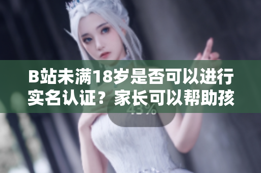 B站未滿18歲是否可以進(jìn)行實(shí)名認(rèn)證？家長(zhǎng)可以幫助孩子進(jìn)行實(shí)名認(rèn)證嗎？