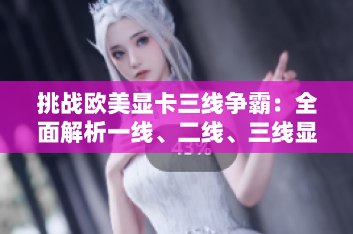 挑戰(zhàn)歐美顯卡三線爭(zhēng)霸：全面解析一線、二線、三線顯卡性能 battle