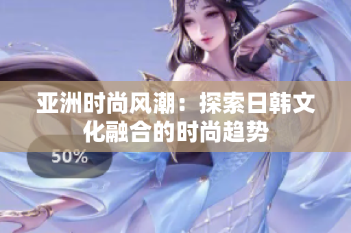 亞洲時(shí)尚風(fēng)潮：探索日韓文化融合的時(shí)尚趨勢(shì)