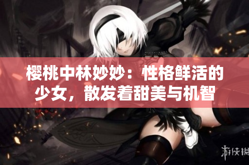 櫻桃中林妙妙：性格鮮活的少女，散發(fā)著甜美與機(jī)智