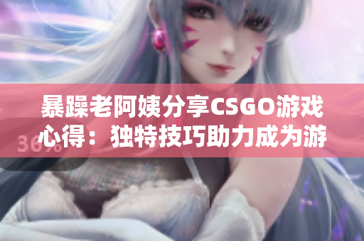 暴躁老阿姨分享CSGO游戲心得：獨(dú)特技巧助力成為游戲高手